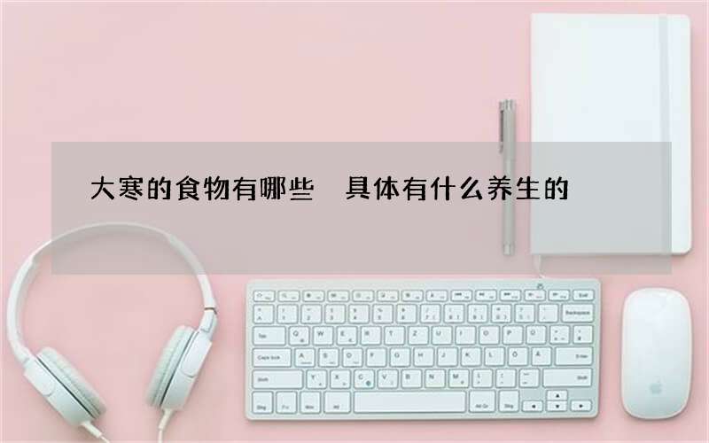 大寒的食物有哪些 具体有什么养生的